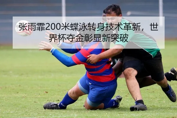 张雨霏200米蝶泳转身技术革新，世界杯夺金彰显新突破